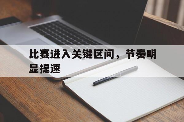 mk体育管理_比赛进入关键区间,节奏明显提速的原因