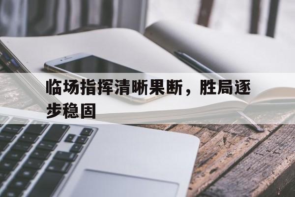 mk体育_临场指挥清晰果断，胜局逐步稳固